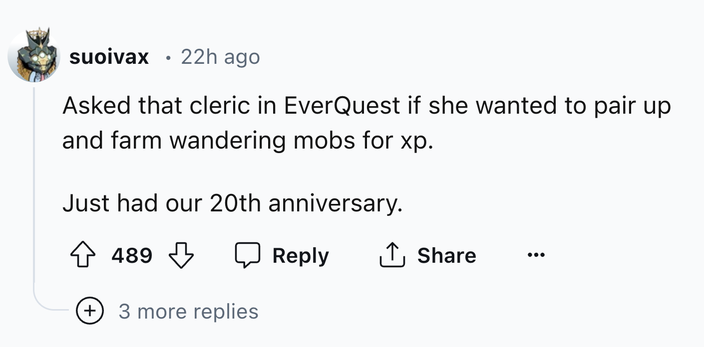 number - suoivax 22h ago Asked that cleric in EverQuest if she wanted to pair up and farm wandering mobs for xp. Just had our 20th anniversary. 489 489 3 more replies